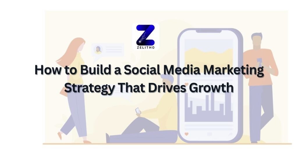How to Build a Social Media Marketing Strategy That Drives Growth - ZELITHO
