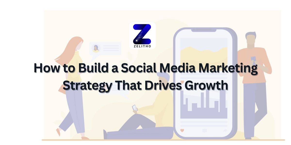 How to Build a Social Media Marketing Strategy That Drives Growth - Blog by Zelitho